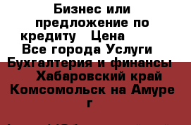 Бизнес или предложение по кредиту › Цена ­ 123 - Все города Услуги » Бухгалтерия и финансы   . Хабаровский край,Комсомольск-на-Амуре г.
